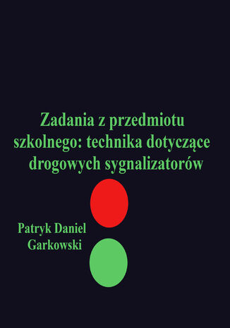 Zadania z przedmiotu szkolnego: technika dotyczące drogowych sygnalizatorów Patryk Daniel Garkowski - okladka książki