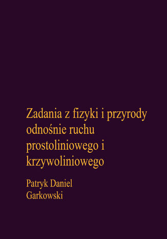 Zadania z fizyki i przyrody odnośnie ruchu prostoliniowego i krzywoliniowego Patryk Daniel Garkowski - okladka książki