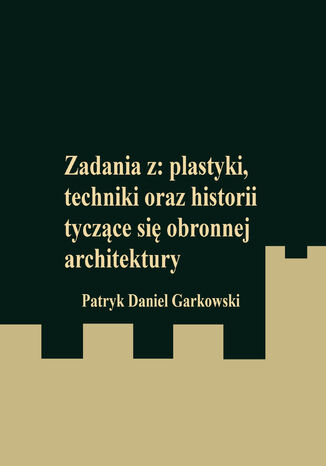 Zadania z: plastyki, techniki oraz historii tyczące się obronnej architektury Patryk Daniel Garkowski - okladka książki