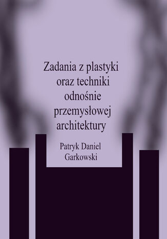 Zadania z plastyki oraz techniki odnośnie przemysłowej architektury Patryk Daniel Garkowski - okladka książki