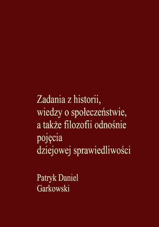 Zadania z historii, wiedzy o społeczeństwie, a także filozofii odnośnie pojęcia dziejowej sprawiedliwości Patryk Daniel Garkowski - okladka książki