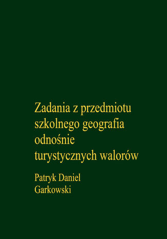 Zadania z przedmiotu szkolnego geografia odnośnie turystycznych walorów Patryk Daniel Garkowski - okladka książki