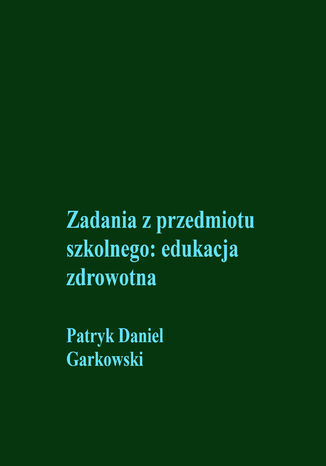 Zadania z przedmiotu szkolnego: edukacja zdrowotna Patryk Daniel Garkowski - okladka książki