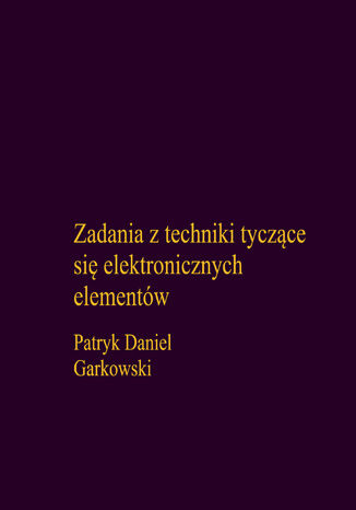 Zadania z techniki tyczące się elektronicznych elementów Patryk Daniel Garkowski - okladka książki