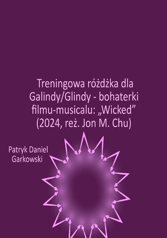 Treningowa różdżka dla Galindy/Glindy - bohaterki filmu-musicalu: "Wicked" (2024, reż. Jon M. Chu) Patryk Daniel Garkowski - okladka książki