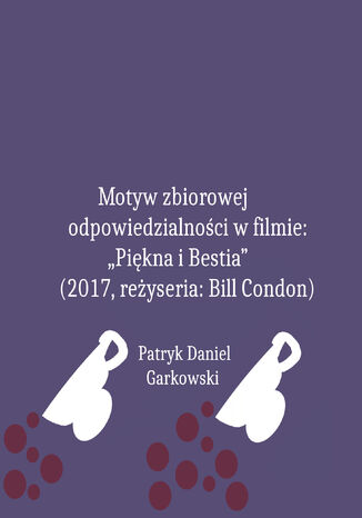 Motyw zbiorowej odpowiedzialności w filmie: "Piękna i Bestia" (2017, reżyseria: Bill Condon) Patryk Daniel Garkowski - okladka książki