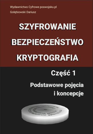 SZYFROWANIE BEZPIECZEŃSTWO KRYPTOGRAFIA: CZĘŚĆ 1 Podstawowe pojęcia i koncepcje Dariusz Gołębiowski - okladka książki