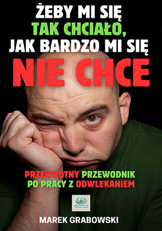 Żeby mi się tak chciało, jak bardzo mi się nie chce - Przewrotny przewodnik  po pracy z odwlekaniem Marek Grabowski - okladka książki