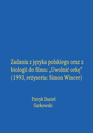 Zadania z języka polskiego oraz z biologii do filmu: "Uwolnić orkę" (1993, reżyseria: Simon Wincer) Patryk Daniel Garkowski - okladka książki