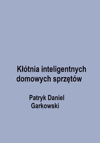 Kłótnia inteligentnych domowych sprzętów Patryk Daniel Garkowski - okladka książki