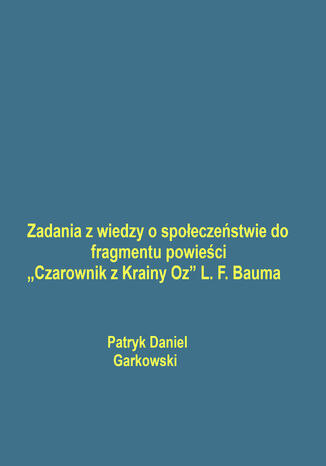 Zadania z wiedzy o społeczeństwie do fragmentu powieści "Czarownik z Krainy Oz" L. F. Bauma Patryk Daniel Garkowski - okladka książki