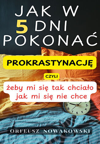 Jak w 5 dni pokonać prokrastynację czyli, żeby mi się tak chciało jak mi się nie chce Orfeusz Nowakowski - okladka książki