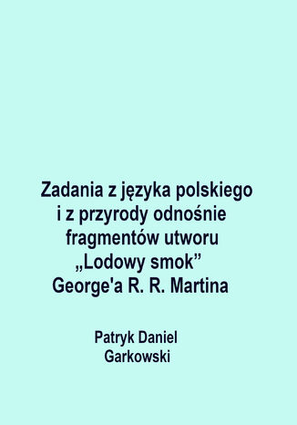 Zadania z języka polskiego i z przyrody odnośnie fragmentów utworu "Lodowy smok" George'a R. R. Martina Patryk Daniel Garkowski - okladka książki