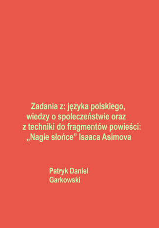 Zadania z: języka polskiego, wiedzy o społeczeństwie oraz z techniki do fragmentów powieści: "Nagie słońce" Isaaca Asimova Patryk Daniel Garkowski - okladka książki