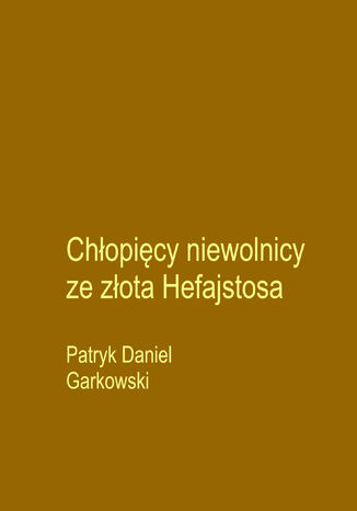 Chłopięcy niewolnicy ze złota Hefajstosa Patryk Daniel Garkowski - okladka książki