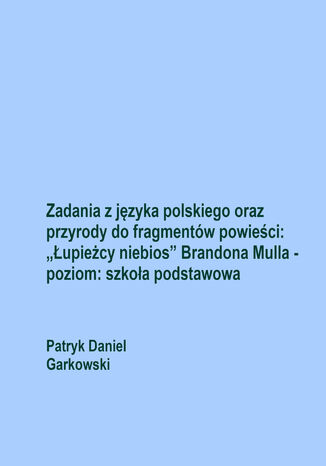 Zadania z języka polskiego oraz przyrody do fragmentów powieści: "Łupieżcy niebios" Brandona Mulla - poziom: szkoła podstawowa Patryk Daniel Garkowski - okladka książki