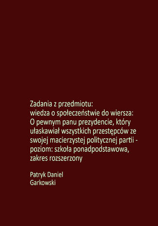 Zadania z przedmiotu: wiedza o społeczeństwie do wiersza: O pewnym panu prezydencie, który ułaskawiał wszystkich przestępców ze swojej macierzystej politycznej partii - poziom: szkoła ponadpodstawowa, zakres rozszerzony Patryk Daniel Garkowski - okladka książki