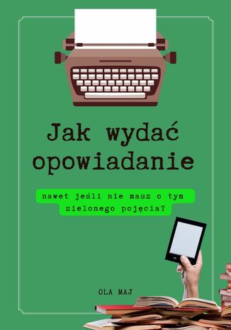 Jak wydać opowiadanie, nawet jeśli nie masz o tym zielonego pojęcia? Ola Maj - okladka książki