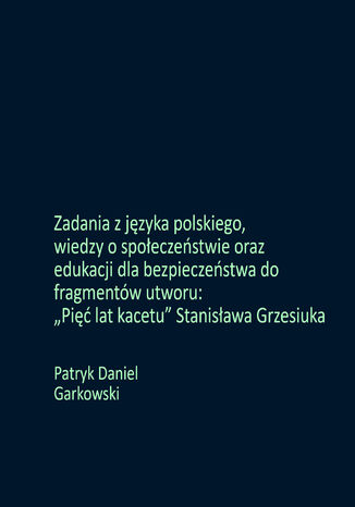 Zadania z języka polskiego, wiedzy o społeczeństwie oraz edukacji dla bezpieczeństwa do fragmentów utworu: "Pięć lat kacetu" Stanisława Grzesiuka Patryk Daniel Garkowski - okladka książki