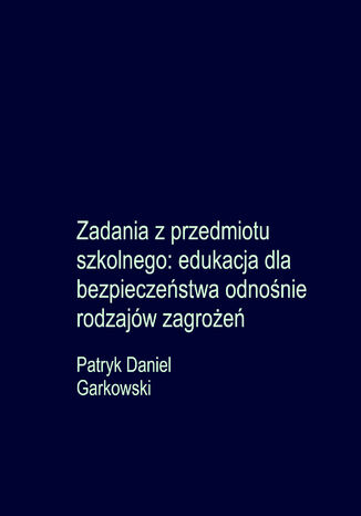 Zadania z przedmiotu szkolnego: edukacja dla bezpieczeństwa odnośnie rodzajów zagrożeń Patryk Daniel Garkowski - okladka książki