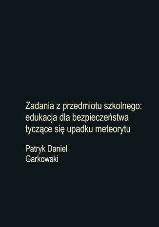 Zadania z przedmiotu szkolnego: edukacja dla bezpieczeństwa tyczące się upadku meteorytu Patryk Daniel Garkowski - okladka książki