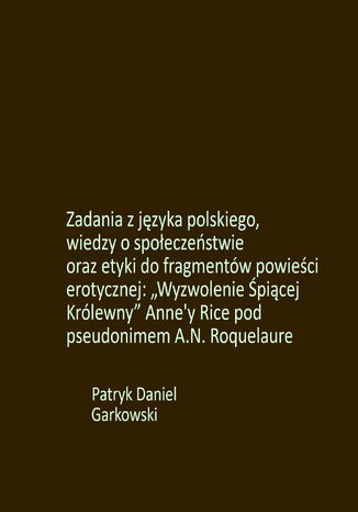 Zadania z języka polskiego, wiedzy o społeczeństwie oraz etyki do fragmentów powieści erotycznej: "Wyzwolenie Śpiącej Królewny" Anne'y Rice pod pseudonimem A.N. Roquelaure Patryk Daniel Garkowski - okladka książki