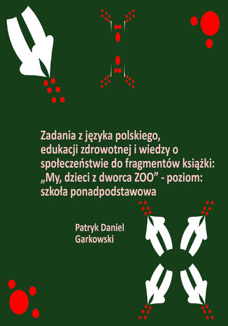 Zadania z języka polskiego, edukacji zdrowotnej i wiedzy o społeczeństwie do fragmentów książki: "My, dzieci z dworca ZOO" - poziom: szkoła ponadpodstawowa Patryk Daniel Garkowski - okladka książki