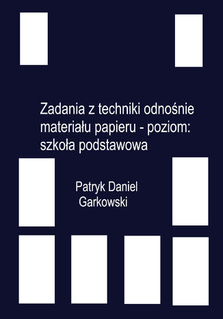 Zadania z techniki odnośnie materiału papieru - poziom: szkoła podstawowa Patryk Daniel Garkowski - okladka książki