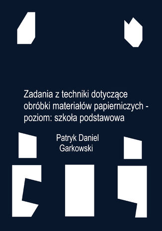 Zadania z techniki dotyczące obróbki materiałów papierniczych - poziom: szkoła podstawowa Patryk Daniel Garkowski - okladka książki
