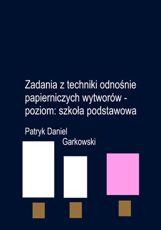 Zadania z techniki odnośnie papierniczych wytworów - poziom: szkoła podstawowa Patryk Daniel Garkowski - okladka książki