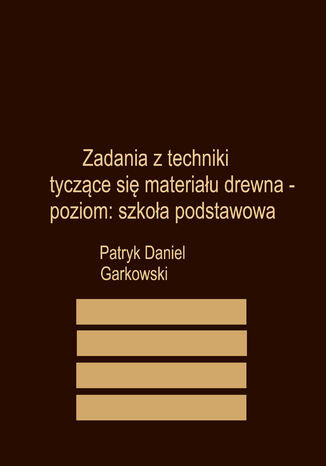 Zadania z techniki tyczące się materiału drewna - poziom: szkoła podstawowa Patryk Daniel Garkowski - okladka książki