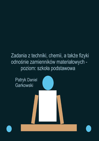 Zadania z techniki, chemii, a także fizyki odnośnie zamienników materiałowych - poziom: szkoła podstawowa Patryk Daniel Garkowski - okladka książki