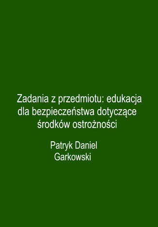 Zadania z przedmiotu: edukacja dla bezpieczeństwa dotyczące środków ostrożności Patryk Daniel Garkowski - okladka książki