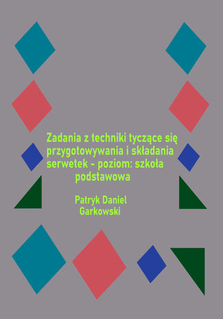 Zadania z techniki tyczące się przygotowywania i składania serwetek - poziom: szkoła podstawowa Patryk Daniel Garkowski - okladka książki
