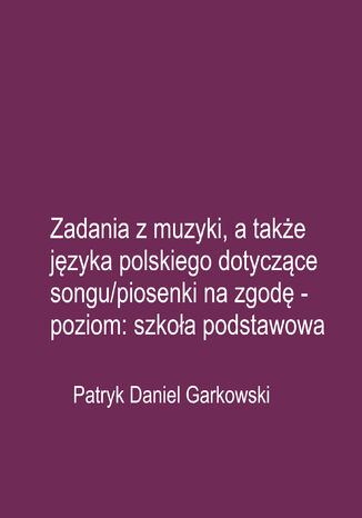 Zadania z muzyki, a także języka polskiego dotyczące songu/piosenki na zgodę - poziom: szkoła podstawowa Patryk Daniel Garkowski - okladka książki