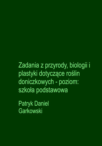 Zadania z przyrody, biologii i plastyki dotyczące roślin doniczkowych - poziom: szkoła podstawowa Patryk Daniel Garkowski - okladka książki