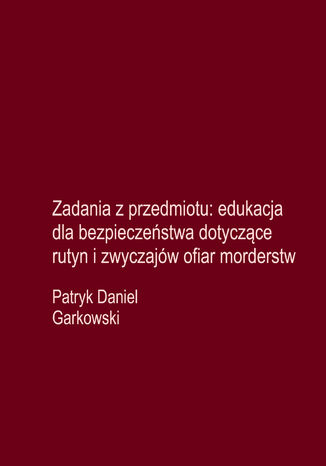 Zadania z przedmiotu: edukacja dla bezpieczeństwa dotyczące rutyn i zwyczajów ofiar morderstw Patryk Daniel Garkowski - okladka książki