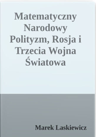Matematyczny narodowy polityzm, Rosja and trzecia Wojna Światowa. teoria narodowego polityzmu i jej zastosowanie, w szczególności w odniesienie do Rosji, skąd możliwość wybuchu III Wojny Światowej Marek Laskiewicz - okladka książki