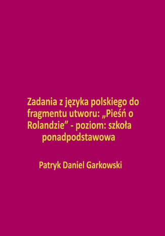 Zadania z języka polskiego do fragmentu utworu: &#8222;Pieśń o Rolandzie&#8221; - poziom: szkoła ponadpodstawowa Patryk Daniel Garkowski - okladka książki