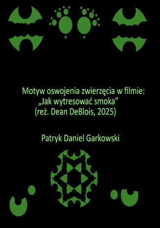Motyw oswojenia zwierzęcia w filmie: "Jak wytresować smoka" (reż. Dean DeBlois, 2025) Patryk Daniel Garkowski - okladka książki