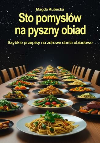Sto pomysłów na pyszny obiad. Szybkie przepisy na zdrowe dania obiadowe Magda Kubecka - okladka książki