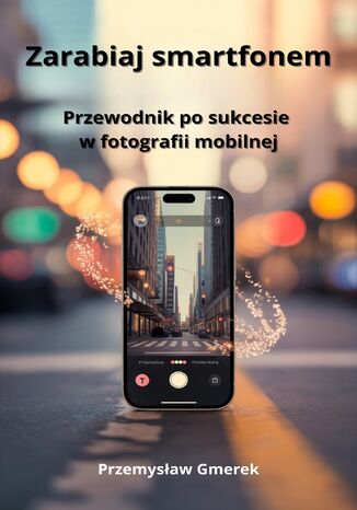 Zarabiaj smartfonem: Przewodnik po sukcesie  w fotografii mobilnej Przemysław Gmerek - okladka książki