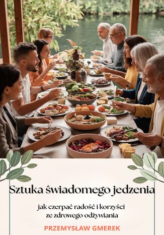 Sztuka świadomego jedzenia -  jak czerpać radość  i korzyści ze zdrowego odżywiania Przemysław Gmerek - okladka książki