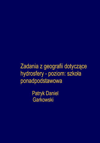 Zadania z geografii dotyczące hydrosfery - poziom: szkoła ponadpodstawowa Patryk Daniel Garkowski - okladka książki