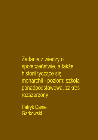 Zadania z wiedzy o społeczeństwie, a także historii tyczące się monarchii - poziom: szkoła ponadpodstawowa, zakres rozszerzony Patryk Daniel Garkowski - okladka książki