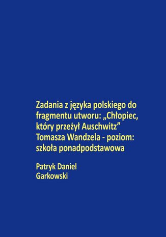 Zadania z języka polskiego do fragmentu utworu: "Chłopiec, który przeżył Auschwitz" Tomasza Wandzela - poziom: szkoła ponadpodstawowa Patryk Daniel Garkowski - okladka książki