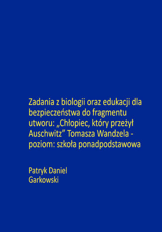Zadania z biologii oraz edukacji dla bezpieczeństwa do fragmentu utworu: "Chłopiec, który przeżył Auschwitz" Tomasza Wandzela - poziom: szkoła ponadpodstawowa Patryk Daniel Garkowski - okladka książki
