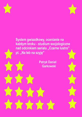 System gwiazdkowy, ocenianie na każdym kroku - studium socjologiczne nad odcinkiem serialu "Czarne lustro" pt. "Na łeb na szyję" Patryk Daniel Garkowski - okladka książki