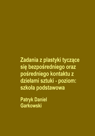 Zadania z plastyki tyczące się bezpośredniego oraz pośredniego kontaktu z dziełami sztuki - poziom: szkoła podstawowa Patryk Daniel Garkowski - okladka książki