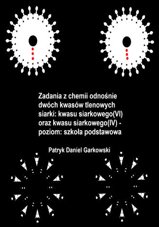 Zadania z chemii odnośnie dwóch kwasów tlenowych siarki: kwasu siarkowego(VI) oraz kwasu siarkowego(IV) - poziom: szkoła podstawowa Patryk Daniel Garkowski - okladka książki
